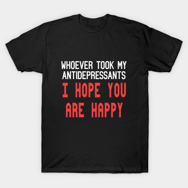 Whoever Stole My Antidepressants, I Hope You're Happy Funny Quote T-Shirt by Embrace Masculinity